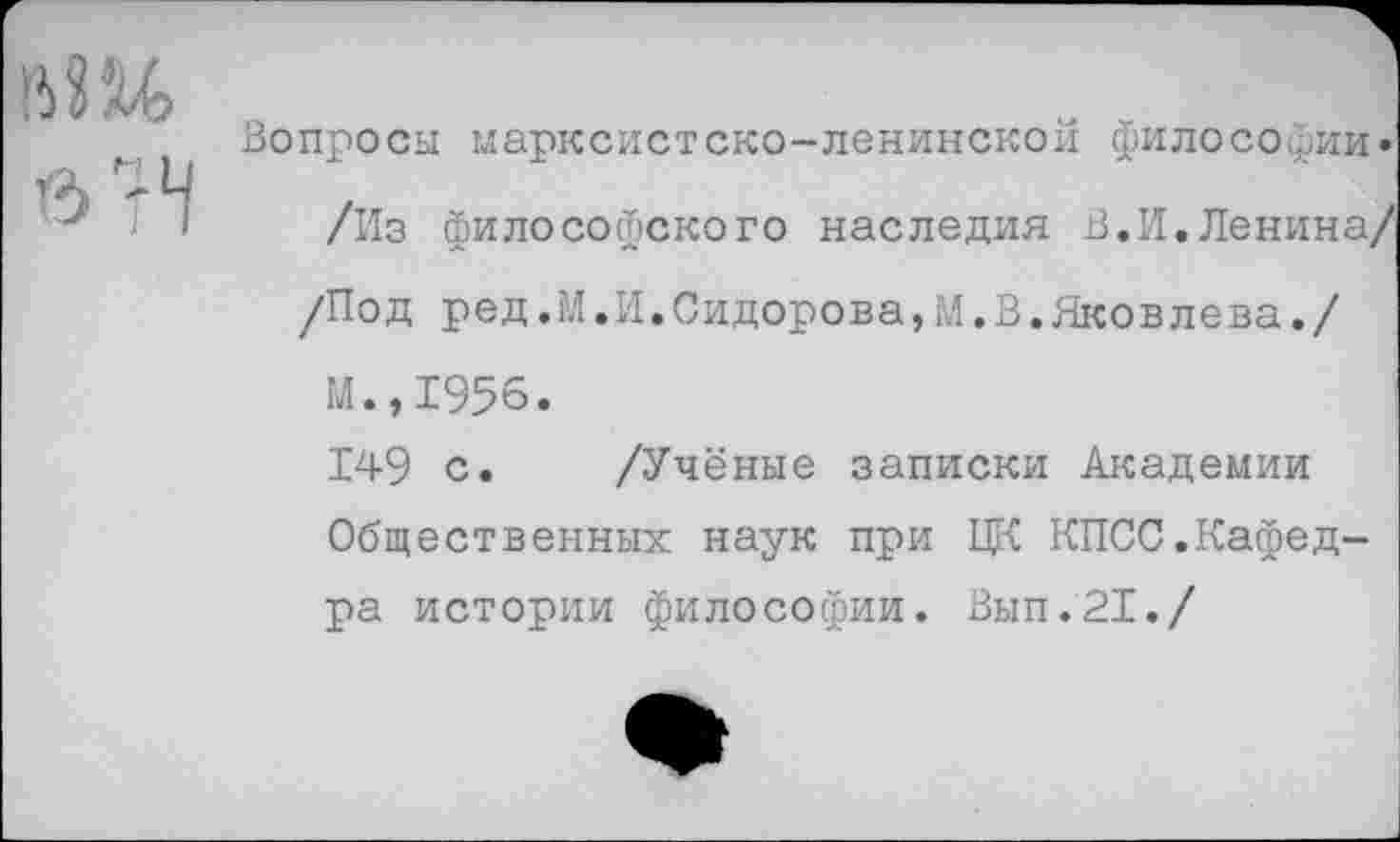 ﻿Вопросы марксистско-ленинской философии» /Из философского наследия В.И.Ленина/ /Под р ед.М.И.Сидорова,М.В.Яко в ле ва./ м.,1956.
149 с. /Учёные записки Академии Общественных наук при ЦК КПСС.Кафедра истории философии. Вып.21./